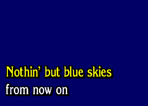 Nothid but blue skies
from now on