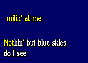 milid at me

Nothid but blue skies
do I see