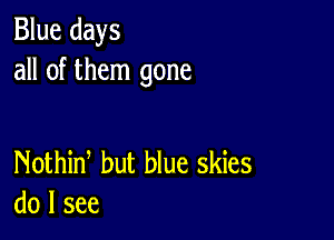 Blue days
all of them gone

Nothid but blue skies
do I see