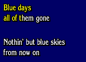 Blue days
all of them gone

Nothid but blue skies
from now on