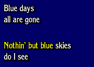 Blue days
all are gone

Nothid but blue skies
do I see