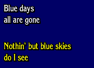 Blue days
all are gone

Nothid but blue skies
do I see