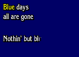 Blue days
all are gone

Nothid but blr