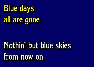 Blue days
all are gone

Nothid but blue skies
from now on