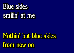 Blue skies
smilid at me

Nothid but blue skies
from now on