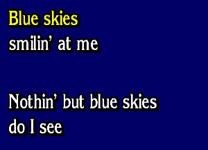 Blue skies
smilid at me

Nothid but blue skies
do I see