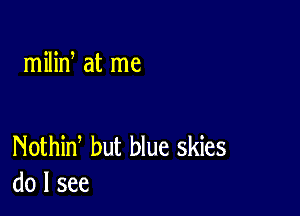 milid at me

Nothid but blue skies
do I see