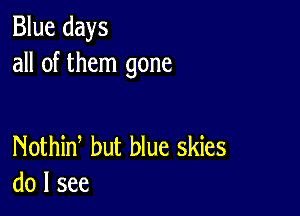 Blue days
all of them gone

Nothid but blue skies
do I see