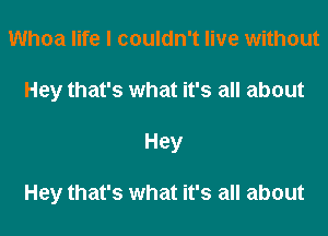 Whoa life I couldn't live without
Hey that's what it's all about
Hey

Hey that's what it's all about