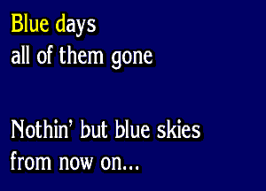 Blue days
all of them gone

Nothid but blue skies
from now on...