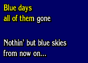 Blue days
all of them gone

Nothid but blue skies
from now on...