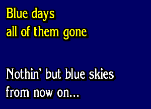 Blue days
all of them gone

Nothid but blue skies
from now on...