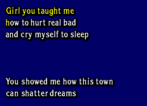 Girl you taught me
how to hurt real bad
and cry myself to sleep

You showed me how this town
can shatterdreams