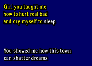 Girl you taught me
how to hurt real bad
and cry myself to sleep

You showed me how this town
can shatterdreams