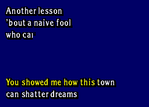 AnotheI lesson
'bouta naive fool
who cal

You showed me how this town
can shatterdreams