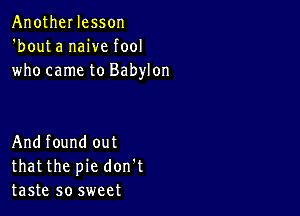 AnotheI lesson
'bouta naive fool
who came to Babylon

Andfound out
thatthe pie don't
taste so sweet