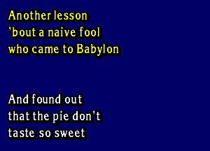 AnotheI lesson
'bouta naive fool
who came to Babylon

Andfound out
thatthe pie don't
taste so sweet