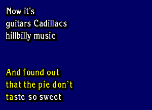 Now it's
guitars Cadillacs
hillbilly music

Andfound out
thatthe pie don't
taste so sweet