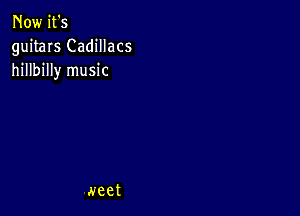 Now it's
guitars Cadillacs
hillbilly music