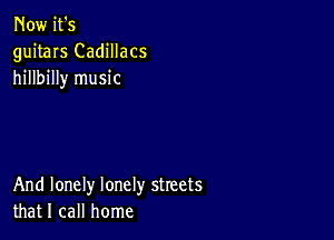 Now it's
guitars Cadillacs
hillbilly music

And lonely lonely streets
that I call home