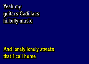 Yeah my
guitars Cadillacs
hillbilly music

And lonely lonely streets
that I call home