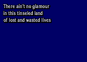 There ain't no glamour
in this tinseled land
of lost and wasted lives