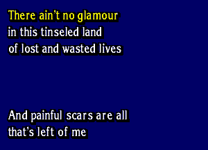 There ain't no glamour
in this tinseled land
of lost and wasted lives

And painful scars are all
that's left of me