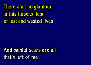 There ain't no glamour
in this tinseled land
of lost and wasted lives

And painful scars are all
that's left of me