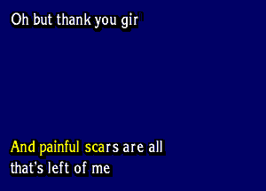 Oh but thank you gir

And painful scars are all
that's left of me