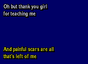 Oh but thank you girl
for teaching me

And painful scars are all
that's left of me