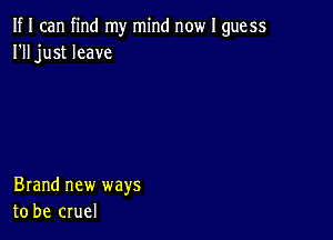 If I can find my mind now I guess
I'll just leave

Brand new ways
to be cruel