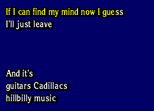 If I can find my mind now I guess
I'll just leave

And it's
guitars Cadillacs
hillbilly music