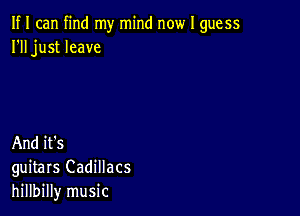 If I can find my mind now I guess
I'll just leave

And it's
guitars Cadillacs
hillbilly music