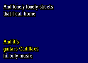 And lonely lonely streets
that I call home

And it's
guitars Cadillacs
hillbilly music