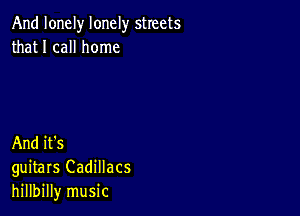 And lonely lonely streets
that I call home

And it's
guitars Cadillacs
hillbilly music