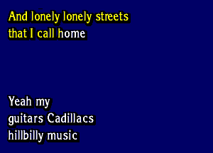 And lonely lonely streets
that I call home

Yeah my
guitars Cadillacs
hillbilly music