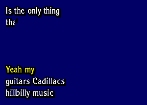 Is the only thing
the

Yeah my
guitars Cadillacs
hillbilly music