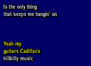 Is the only thing
that keeps me hangin' on

Yeah my
guitars Cadillacs
hillbilly music