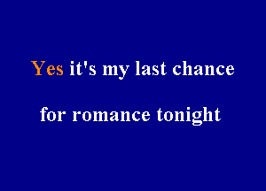 Yes it's my last chance

for romance tonight