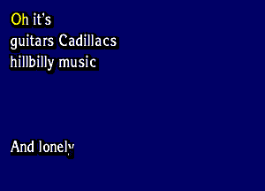 Oh it's
guitars Cadillacs
hillbilly music

And lonelyu