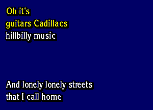 Oh it's
guitars Cadillacs
hillbilly music

And lonely lonely streets
that I call home