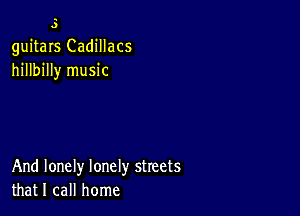 5
guitars Cadillacs
hillbilly music

And lonely lonely streets
that I call home