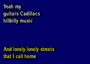 Yeah my
guitars Cadillacs
hillbilly music

And lonely lonely streets
that I call home