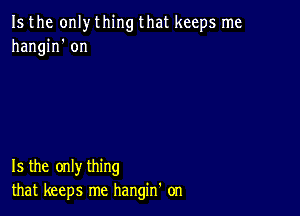 Is the only thing that keeps me
hangin' on

Is the only thing
that keeps me hangin' on