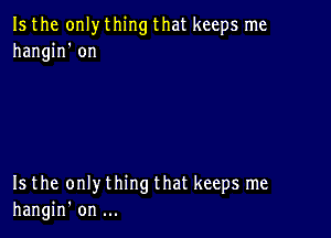 Is the only thing that keeps me
hangin' on

Is the only thing that keeps me
hangin' on