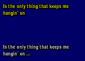 Is the only thing that keeps me
hangin' on

Is the only thing that keeps me
hangin' on