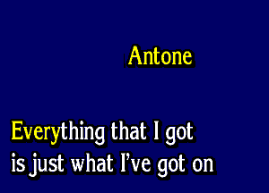 Antone

Everything that I got
is just what We got on