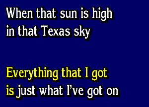 When that sun is high
in that Texas sky

Everything that I got
is just what We got on