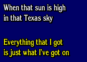 When that sun is high
in that Texas sky

Everything that I got
is just what We got on