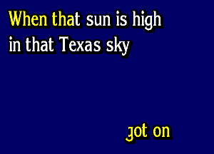 When that sun is high
inthatTexassky

got on